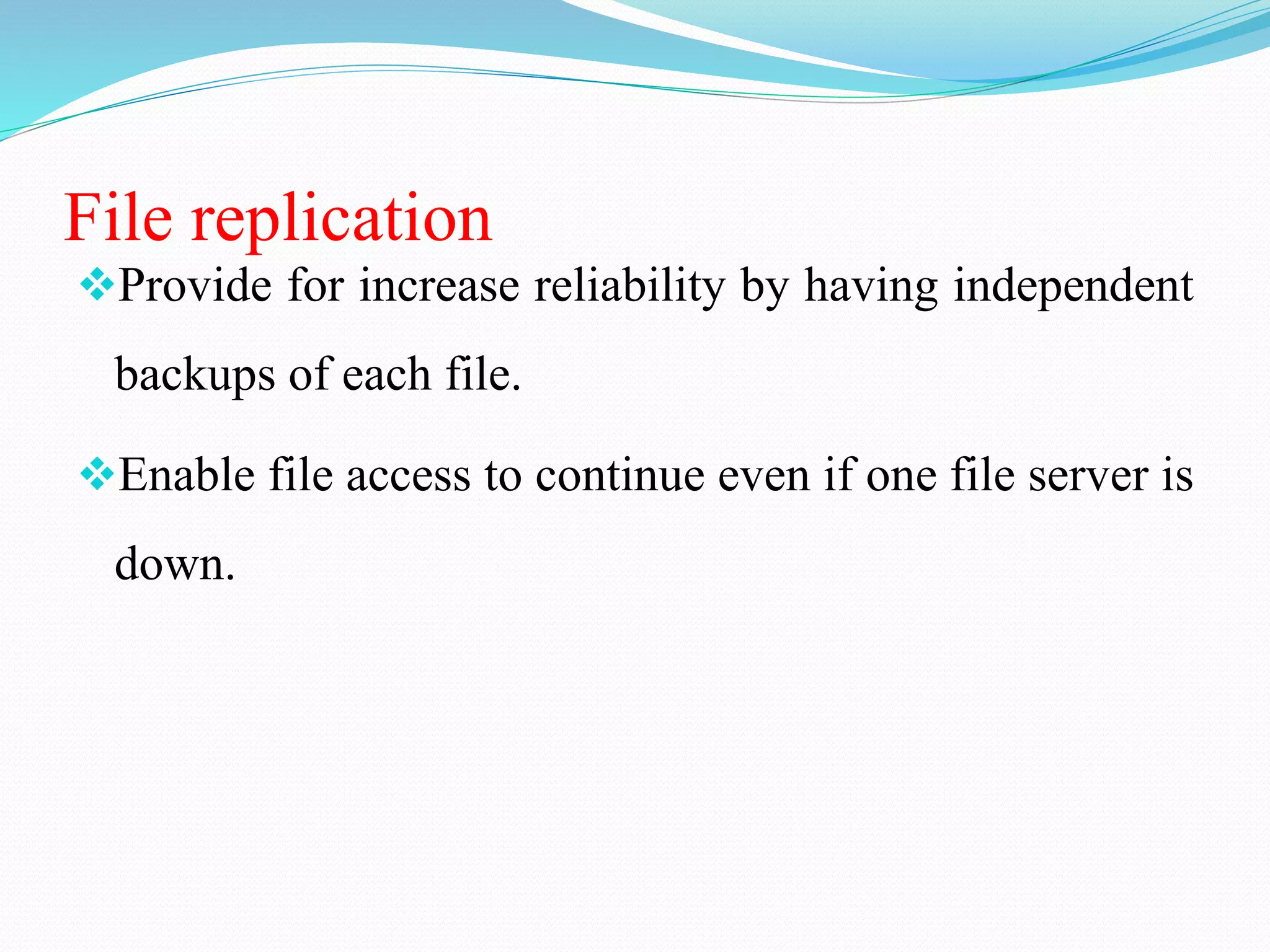 File replication
Provide for increase reliability by having independent
backups of each file.
Enable file access to continue even if one file server is
down.
 
