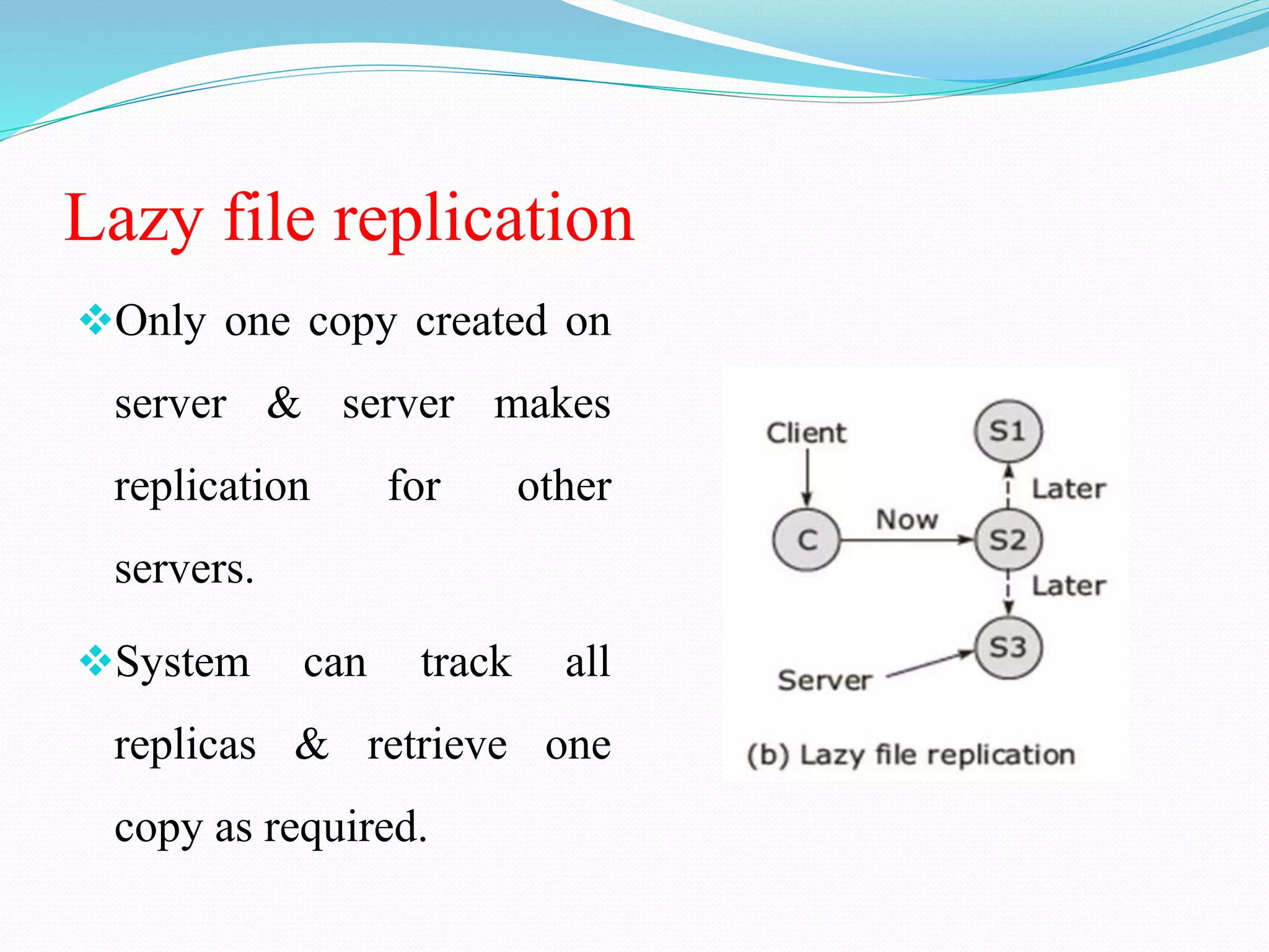 Lazy file replication
Only one copy created on
server & server makes
replication for other
servers.
System can track all
replicas & retrieve one
copy as required.
 