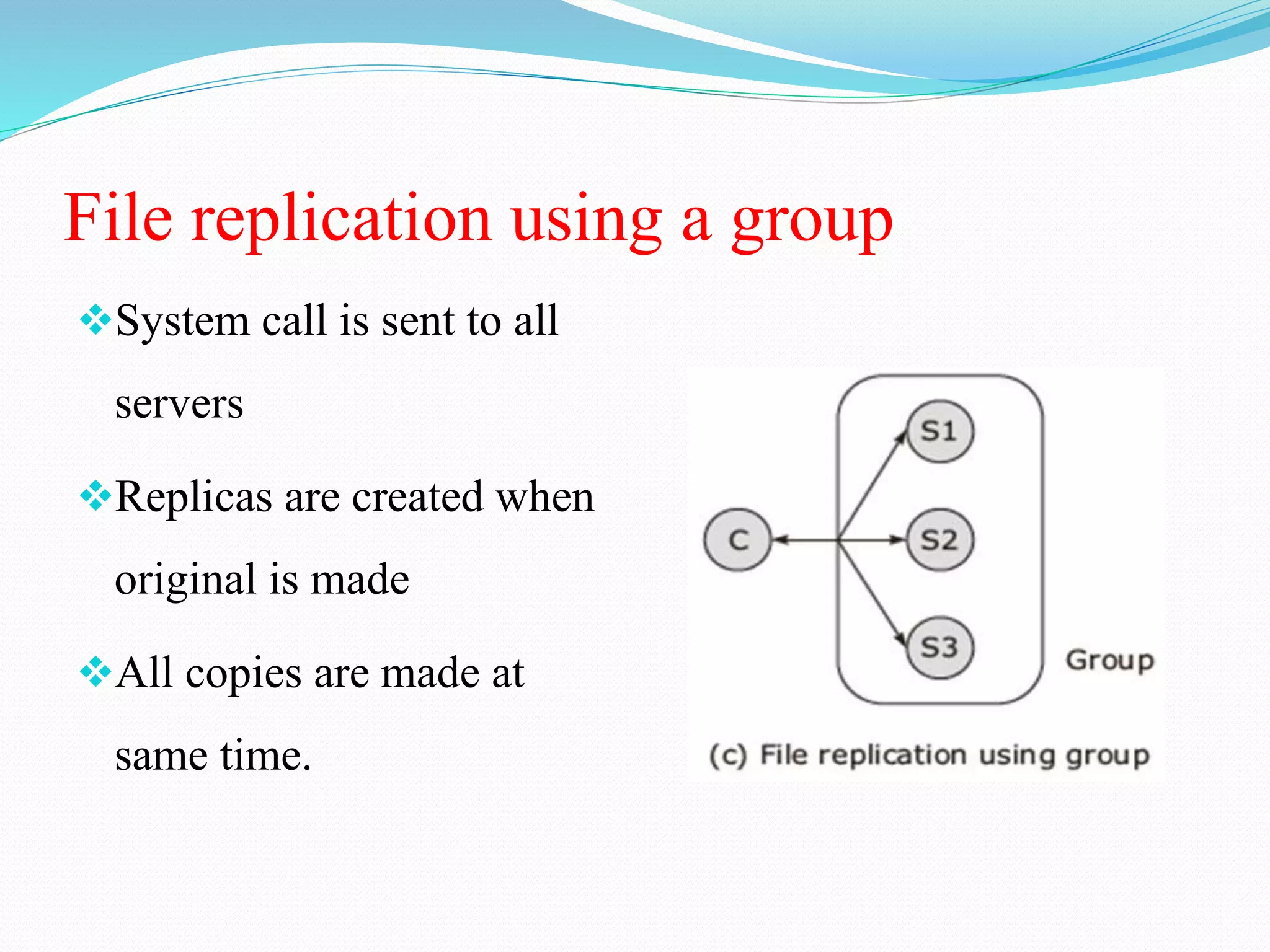 File replication using a group
System call is sent to all
servers
Replicas are created when
original is made
All copies are made at
same time.
 