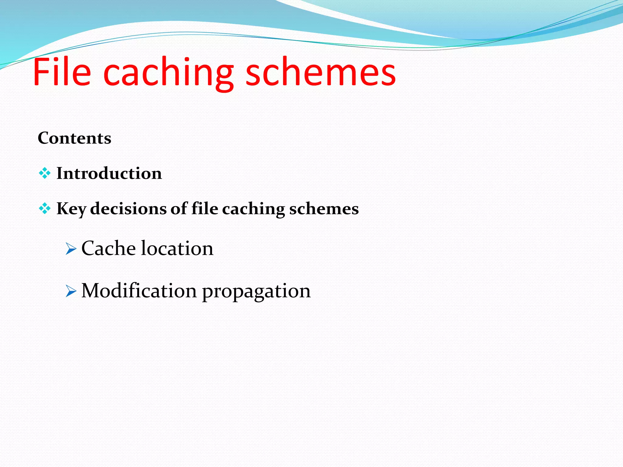 File caching schemes
Contents
 Introduction
 Key decisions of file caching schemes
 Cache location
 Modification propagation
 