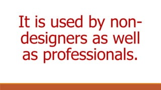 It is used by non-
designers as well
as professionals.
 