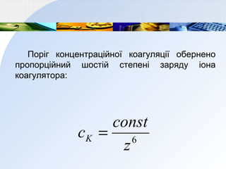 Поріг концентраційної коагуляції обернено
пропорційний шостій степені заряду іона
коагулятора:
6
z
const
cK =
 
