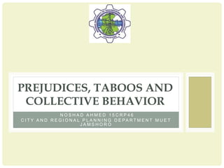 B Y
N O S H A D A H M E D 1 5 C R P 4 6
C I T Y A N D R E G I O N A L P L A N N I N G D E PA R T M E N T M U E T
J A M S H O R O
PREJUDICES, TABOOS AND
COLLECTIVE BEHAVIOR
 