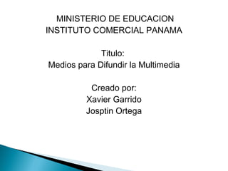 MINISTERIO DE EDUCACION
INSTITUTO COMERCIAL PANAMA
Titulo:
Medios para Difundir la Multimedia
Creado por:
Xavier Garrido
Josptin Ortega
 