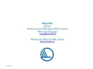 Maija Kāle
Adviser
Nordic Council of Ministers’Office in latvia
Mob +371 26114496
maija@norden.lv
Marijas 13/3, Rīga, LV 1666, Latvija
www.norden.lv
1/19/2017
 
