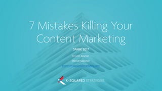 7 Mistakes Killing Your
Content Marketing
SPARK 2017
Kristin Kovner
@kristinkovner
kristin@ksquaredstrategies.com
 