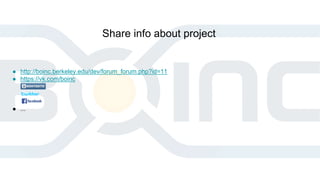 ● http://boinc.berkeley.edu/dev/forum_forum.php?id=11
● https://vk.com/boinc
● ...
Share info about project
 