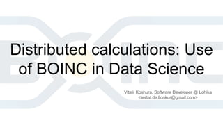 Distributed calculations: Use
of BOINC in Data Science
Vitalii Koshura, Software Developer @ Lohika
<lestat.de.lionkur@gmail.com>
 