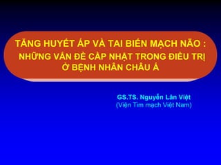TĂNG HUYẾT ÁP VÀ TAI BIẾN MẠCH NÃO :
NHỮNG VẤN ĐỀ CẦP NHẬT TRONG ĐIỀU TRỊ
Ở BỆNH NHÂN CHÂU Á
GS.TS. Nguyễn Lân Việt
(Viện Tim mạch Việt Nam)
 