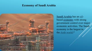 Economy of Saudi Arabia
Saudi Arabia has an oil-
based economy with strong
government control over major
economic activities. The Saudi
economy is the largest in
the Arab world.[1
 