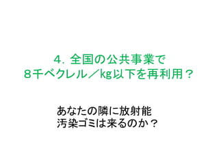 ４．全国の公共事業で
８千ベクレル／㎏以下を再利用？
あなたの隣に放射能
汚染ゴミは来るのか？
 