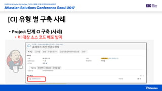 [CI] 유형 별 구축 사례
• Project 단계 CI 구축 (사례)
• 비 대상 소스 코드 배포 방지
C1 C2 C3master C4
Issue#1 Issue#2 Issue#2 Issue#3
Dev svr deployed feedback
 