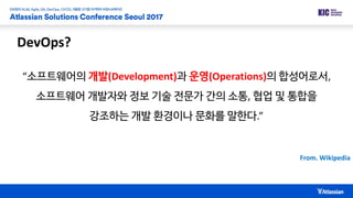 DevOps?
“소프트웨어의 개발(Development)과 운영(Operations)의 합성어로서,
소프트웨어 개발자와 정보 기술 전문가 간의 소통, 협업 및 통합을
강조하는 개발 환경이나 문화를 말한다.”
From. Wikipedia
 