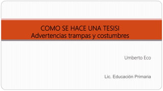 Umberto Eco
Lic. Educación Primaria
COMO SE HACE UNA TESISI
Advertencias trampas y costumbres
 