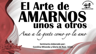 El Arte de
Ama a la gente como yo la amo
AMARNOSunos a otros
Seminario	
  elaborado	
  por:
Carolina	
  Miranda	
  y	
  Gloria	
  de	
  Ruiz.	
  UCAS
 