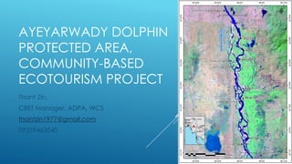 AYEYARWADY DOLPHIN
PROTECTED AREA,
COMMUNITY-BASED
ECOTOURISM PROJECT
Thant Zin,
CBET Manager, ADPA, WCS
thantzin1977@gmail.com
09259463540
 