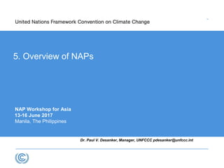 Dr. Paul V. Desanker, Manager, UNFCCC pdesanker@unfccc.int
NAP Workshop for Asia
13-16 June 2017
Manila, The Philippines
5. Overview of NAPs
 