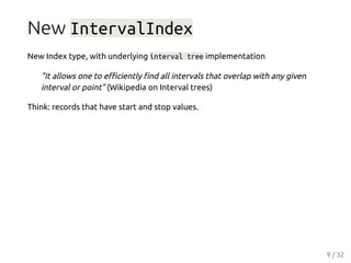 New IntervalIndex
New Index type, with underlying interval tree implementation
"It allows one to eﬃciently ﬁnd all interva...