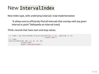 New IntervalIndex
New Index type, with underlying interval tree implementation
"It allows one to eﬃciently ﬁnd all interva...