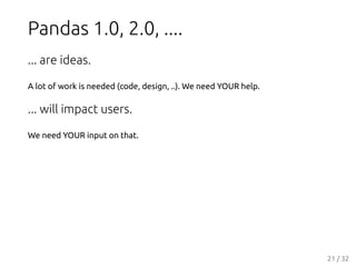 Pandas 1.0, 2.0, ....
... are ideas.
A lot of work is needed (code, design, ..). We need YOUR help.
... will impact users.
We need YOUR input on that.
21 / 32
 