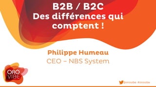 B2B / B2C
Des différences qui
comptent !
Philippe Humeau
CEO – NBS System
@orovibe #orovibe
 