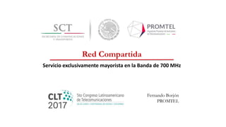 Servicio exclusivamente mayorista en la Banda de 700 MHz
Red Compartida
Fernando Borjón
PROMTEL
 