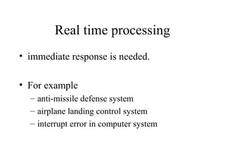 Real time processing
• immediate response is needed.
• For example
– anti-missile defense system
– airplane landing control system
– interrupt error in computer system
 