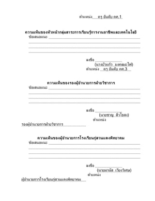 ตาแหน่ง ครู อันดับ คศ.1
ความเห็นของหัวหน้ากลุ่มสาระการเรียนรู้การงานอาชีพและเทคโนโลยี
ข้อเสนอแนะ
ลงชื่อ
(นางบัวแก้ว มงคลมะไฟ)
ตาแหน่ง ครู อันดับ คศ.3
ความเห็นของรองผู้อานวยการฝ่ายวิชาการ
ข้อเสนอแนะ
ลงชื่อ
(นายชาญ สิ่วไธสง)
ตาแหน่ง
รองผู้อานวยการฝ่ายวิชาการ
ความเห็นของผู้อานวยการโรงเรียนกู่สวนแตงพิทยาคม
ข้อเสนอแนะ
ลงชื่อ
(นายมานัส เวียงวิเศษ)
ตาแหน่ง
ผู้อานวยการโรงเรียนกู่สวนแตงพิทยาคม
 