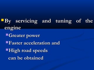  By servicing and tuning of theBy servicing and tuning of the
engineengine
Greater powerGreater power
Faster acceleration andFaster acceleration and
High road speedsHigh road speeds
can be obtainedcan be obtained
 
