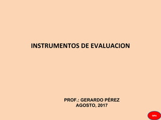 INSTRUMENTOS DE EVALUACION
PROF.: GERARDO PÉREZ
AGOSTO, 2017
GPA
 