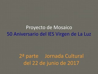 Proyecto de Mosaico
50 Aniversario del IES Virgen de La Luz
2ª parte Jornada Cultural
del 22 de junio de 2017
 