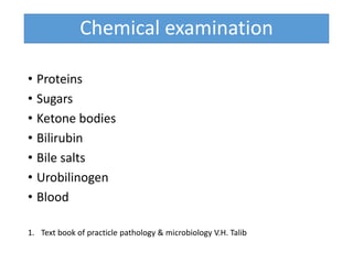 Chemical examination
• Proteins
• Sugars
• Ketone bodies
• Bilirubin
• Bile salts
• Urobilinogen
• Blood
1. Text book of practicle pathology & microbiology V.H. Talib
 