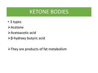 KETONE BODIES
• 3 types
Acetone
Acetoacetic acid
β-hydroxy butyric acid
They are products of fat metabolism
 