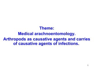 1
Theme:
Medical arachnoentomology.
Arthropods as causative agents and carries
of causative agents of infections.
 