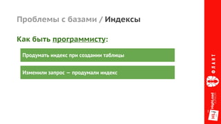 Проблемы с базами / Индексы
Продумать индекс при создании таблицы
Изменили запрос — продумали индекс
Как быть программисту:
 