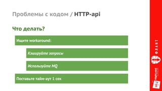 Проблемы с кодом / HTTP-api
Ищите workaround:
Кэшируйте запросы
Что делать?
Используйте MQ
Поставьте тайм-аут 1 сек
 