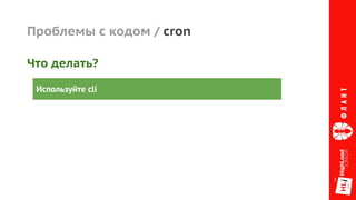Проблемы с кодом / cron
Что делать?
Используйте cli
 