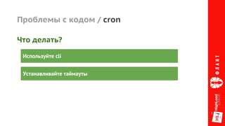 Проблемы с кодом / cron
Что делать?
Используйте cli
Устанавливайте таймауты
 