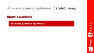 Архитектурные проблемы / stateful-код
Враги stateless:
Локальные файловые хранилища
 
