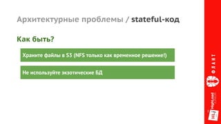 Архитектурные проблемы / stateful-код
Храните файлы в S3 (NFS только как временное решение!)
Не используйте экзотические БД
Как быть?
 