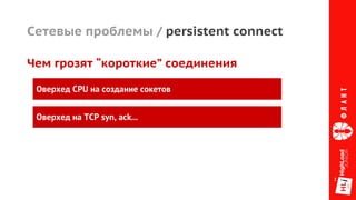 Сетевые проблемы / persistent connect
Чем грозят “короткие” соединения
Оверхед CPU на создание сокетов
Оверхед на TCP syn, ack...
 