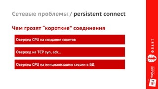 Сетевые проблемы / persistent connect
Чем грозят “короткие” соединения
Оверхед CPU на создание сокетов
Оверхед CPU на инициализацию сессии в БД
Оверхед на TCP syn, ack...
 