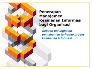 Penerapan
Manajemen
Keamanan Informasi
bagi Organisasi
Sebuah peningkatan
pemahaman terhadap proses
keamanan informasi
 