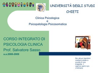 Clinica Psicologica
e
Psicopatologia Psicosomatica
CORSO INTEGRATO DI
PSICOLOGIA CLINICA
Prof. Salvatore Sasso
a.a.2008-2009
UNIVERSITÀ DEGLI STUDI
CHIETI
Per alcuni bambini
mettere piede a
scuola è una
tragedia. I
capricci però non
c’entrano
 