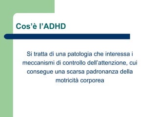Cos’è l’ADHD
Si tratta di una patologia che interessa i
meccanismi di controllo dell’attenzione, cui
consegue una scarsa padronanza della
motricità corporea
 