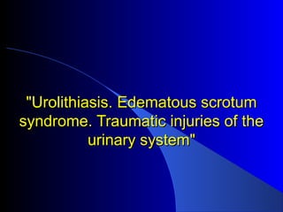 "Urolithiasis. Edematous scrotum"Urolithiasis. Edematous scrotum
syndrome. Traumatic injuries of thesyndrome. Traumatic injuries of the
urinary system"urinary system"
 