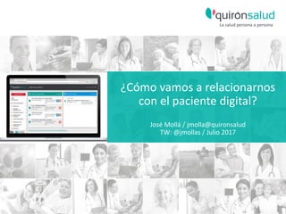 ¿Cómo vamos a relacionarnos
con el paciente digital?
José Mollá / jmolla@quironsalud
TW: @jmollas / Julio 2017
 