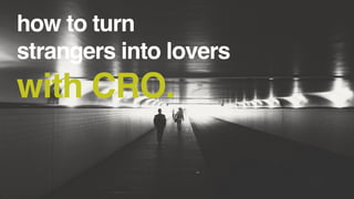 how to turn
strangers into lovers
with CRO.
 