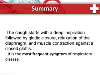 Summary
ProPowerPoint.Ru
The cough starts with a deep inspiration
followed by glottic closure, relaxation of the
diaphragm, and muscle contraction against a
closed glottis.
It is the most frequent symptom of respiratory
disease.
 