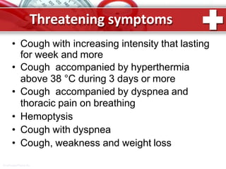 Threatening symptoms
ProPowerPoint.Ru
• Cough with increasing intensity that lasting
for week and more
• Cough accompanied by hyperthermia
above 38 °C during 3 days or more
• Cough accompanied by dyspnea and
thoracic pain on breathing
• Hemoptysis
• Cough with dyspnea
• Cough, weakness and weight loss
 